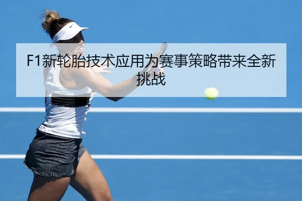 F1新轮胎技术应用为赛事策略带来全新挑战