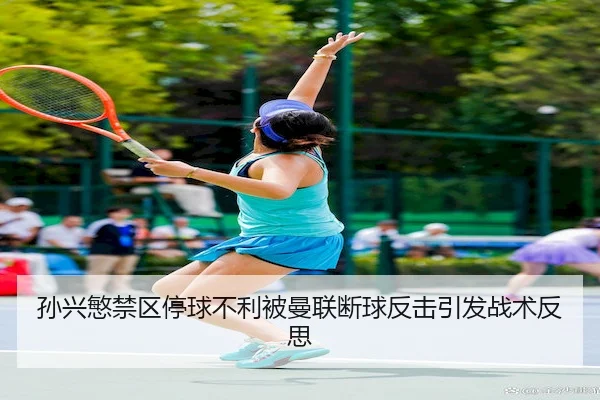 孙兴慜禁区停球不利被曼联断球反击引发战术反思